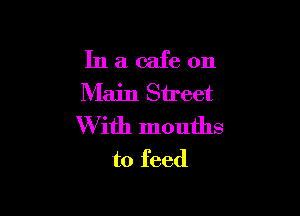 In a cafe on
Main Street

W ith mouths
to feed