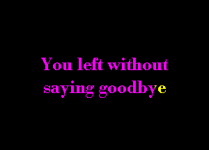 You left without

saying goodbye