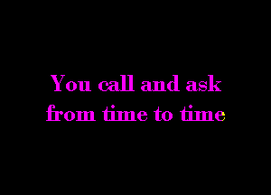 You call and ask
from iime to time

Q