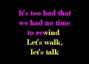 It's too bad that
we had no tilne

t0 rewind
Let's walk,
let's talk