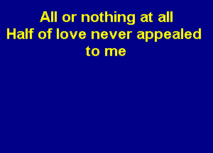 All or nothing at all
Half of love never appealed
to me
