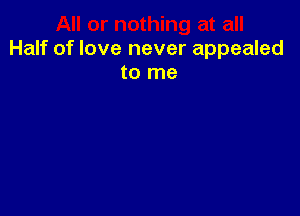 Half of love never appealed
to me