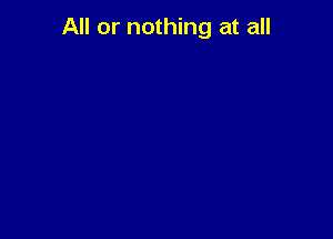 All or nothing at all