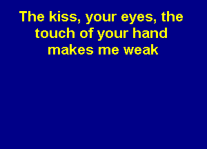 The kiss, your eyes, the
touch of your hand
makes me weak