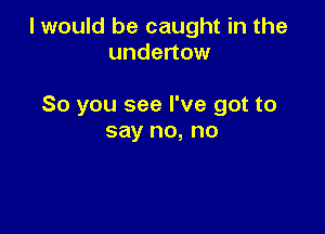 I would be caught in the
undertow

So you see I've got to

say no, no