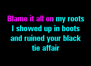 Blame it all on my roots
I showed up in boots

and ruined your black
tie affair