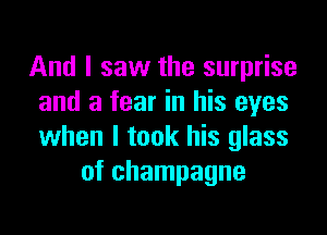 And I saw the surprise
and a fear in his eyes

when I took his glass
of champagne