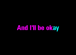 And I'll be okay