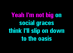 Yeah I'm not big on
social graces

think I'll slip on down
to the oasis