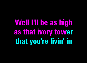 Well I'll be as high

as that ivory tower
that you're livin' in