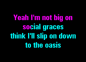 Yeah I'm not big on
social graces

think I'll slip on down
to the oasis