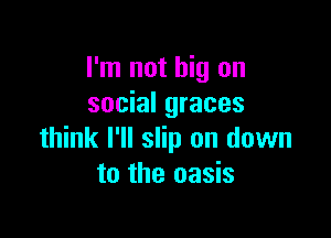 I'm not big on
social graces

think I'll slip on down
to the oasis