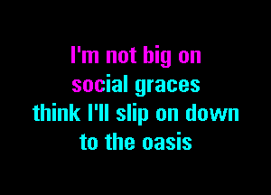 I'm not big on
social graces

think I'll slip on down
to the oasis