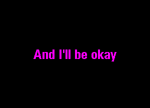 And I'll be okay