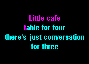 Little cafe
table for four

there's just conversation
for three