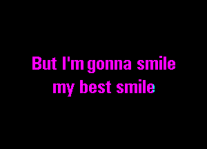 But I'm gonna smile

my best smile