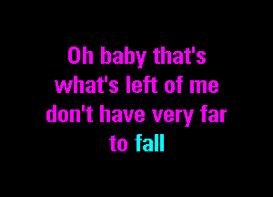 Oh baby that's
what's left of me

don't have very far
to fall