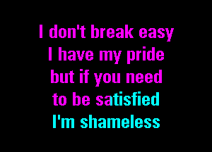 I don't break easy
I have my pride

but if you need
to be satisfied
I'm shameless