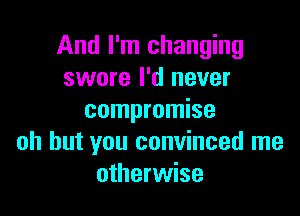 And I'm changing
swore I'd never

compromise
oh but you convinced me
otherwise