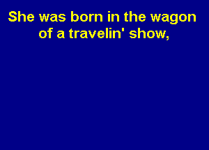 She was born in the wagon
of a travelin' show,