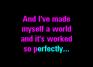 And I've made
myself a world

and it's worked
so perfectly...
