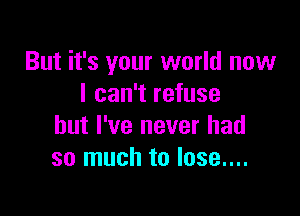 But it's your world now
I can't refuse

but I've never had
so much to lose....