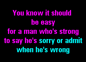 You know it should
be easy
for a man who's strong
to say he's sorry or admit
when he's wrong