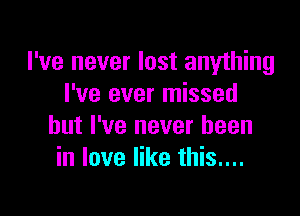 I've never lost anything
I've ever missed

but I've never been
in love like this....