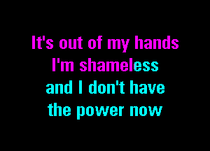 It's out of my hands
I'm shameless

and I don't have
the power now