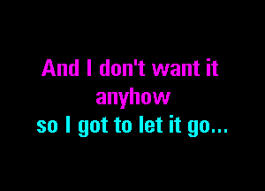 And I don't want it

anyhow
so I got to let it go...