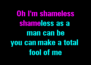 Oh I'm shameless
shameless as a

man can be
you can make a total

fool of me