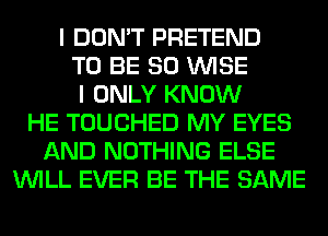 I DON'T PRETEND
TO BE SO WISE
I ONLY KNOW
HE TOUCHED MY EYES
AND NOTHING ELSE
WILL EVER BE THE SAME