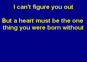 I can't figure you out

But a heart must be the one
thing you were born without