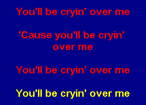 You'll be cryin' over me