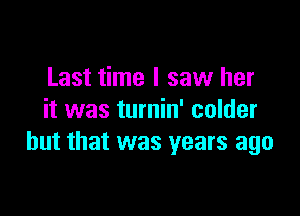 Last time I saw her

it was turnin' colder
but that was years ago