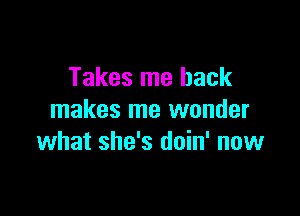 Takes me back

makes me wonder
what she's doin' now