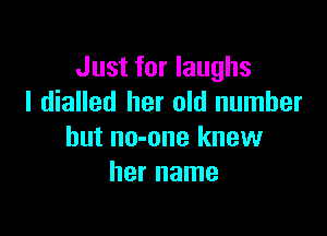 Just for laughs
I dialled her old number

but no-one knew
her name