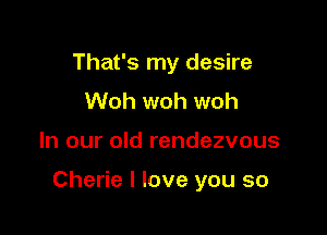 That's my desire
Woh woh woh

In our old rendezvous

Cherie I love you so