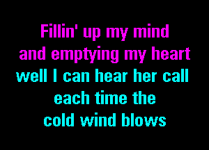 Fillin' up my mind
and emptying my heart
well I can hear her call

each time the
cold wind blows