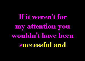 If it weren't for

my attention you
wouldn't have been
successful and