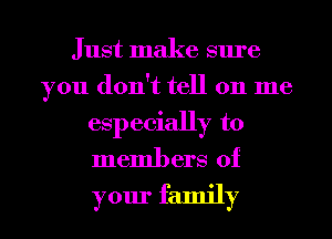 Just make sure
you don't tell on me
especially to
members of

your family