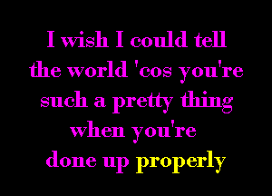 I Wish I could tell
the world 'cos you're
such a pretty thing
When you're

done up properly