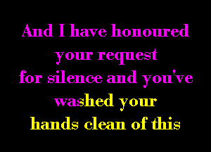 And I have honoured

your request
for Silence and you've
washed your

hands clean of this