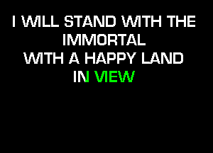 I 1WILL STAND 1WITH THE
IMMORTAL
WTH A HAPPY LAND

IN VIEW