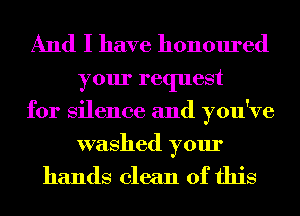 And I have honoured

your request
for Silence and you've
washed your

hands clean of this
