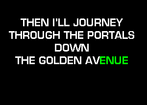 THEN I'LL JOURNEY
THROUGH THE PORTALS
DOWN
THE GOLDEN AVENUE