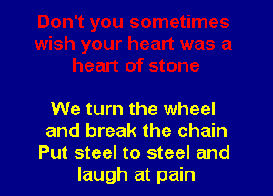 We turn the wheel
and break the chain
Put steel to steel and
laugh at pain