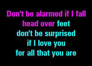 Don't be alarmed if I fall
head over feet

don't be surprised
if I love you
for all that you are