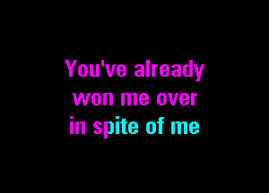 You've already

won me over
in spite of me