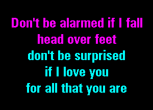 Don't be alarmed if I fall
head over feet

don't be surprised
if I love you
for all that you are